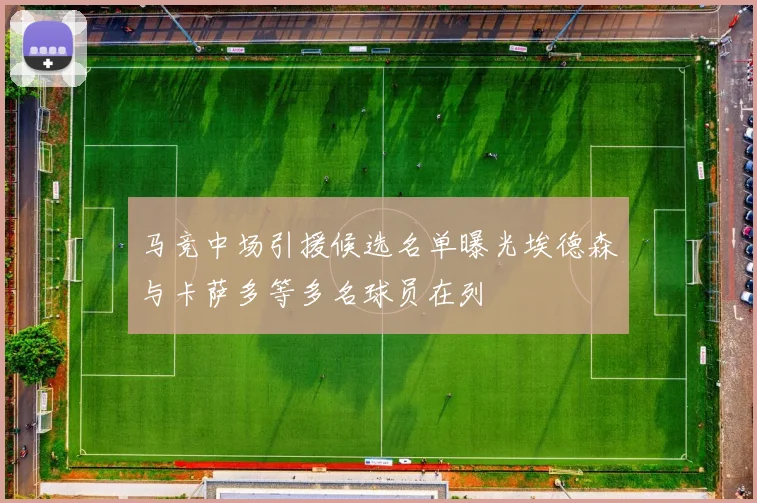 马竞中场引援候选名单曝光埃德森与卡萨多等多名球员在列