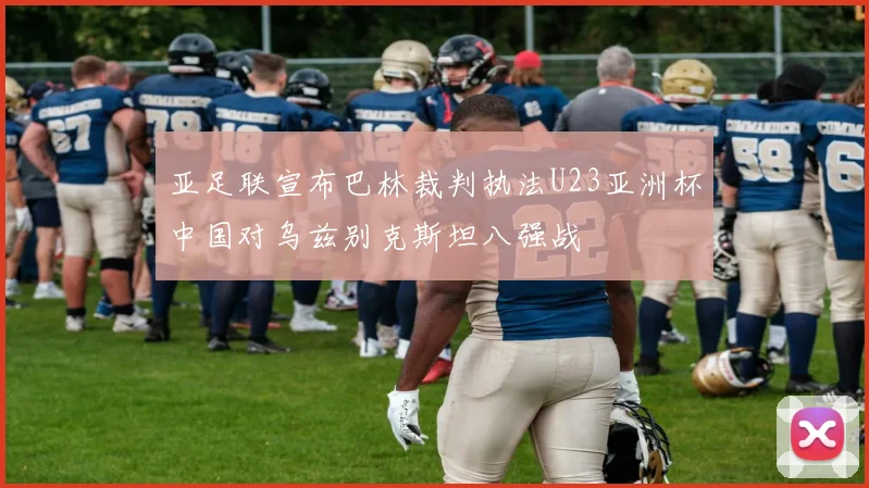 亚足联宣布巴林裁判执法U23亚洲杯中国对乌兹别克斯坦八强战