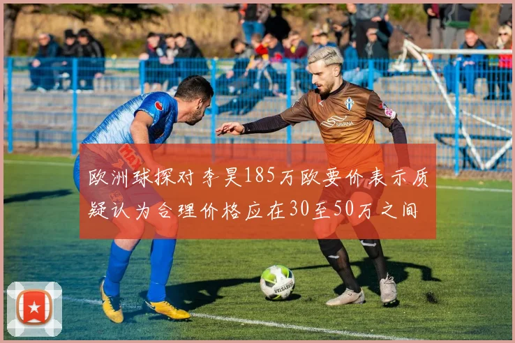 欧洲球探对李昊185万欧要价表示质疑认为合理价格应在30至50万之间