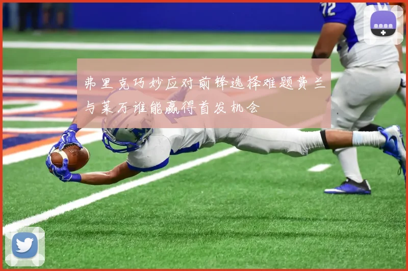 弗里克巧妙应对前锋选择难题费兰与莱万谁能赢得首发机会