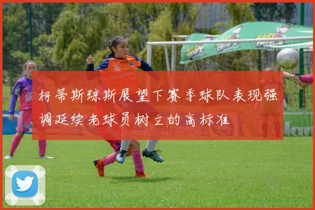 柯蒂斯琼斯展望下赛季球队表现强调延续老球员树立的高标准