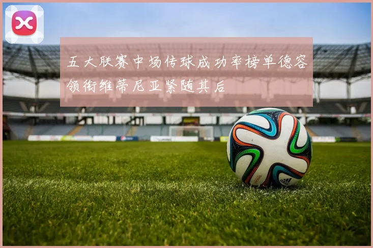 五大联赛中场传球成功率榜单德容领衔维蒂尼亚紧随其后