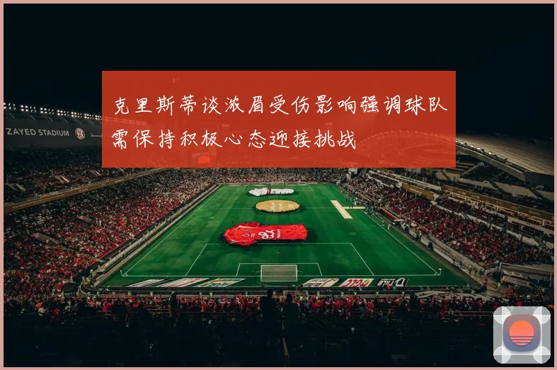 克里斯蒂谈浓眉受伤影响强调球队需保持积极心态迎接挑战