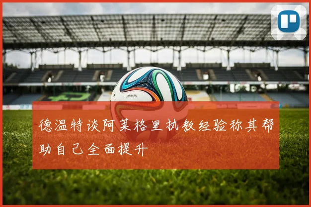 德温特谈阿莱格里执教经验称其帮助自己全面提升