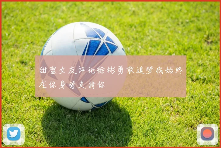 甜蜜女友评论徐彬勇敢追梦我始终在你身旁支持你
