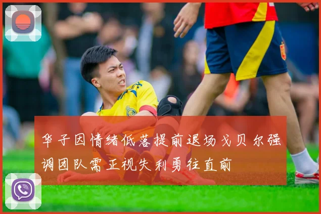 华子因情绪低落提前退场戈贝尔强调团队需正视失利勇往直前